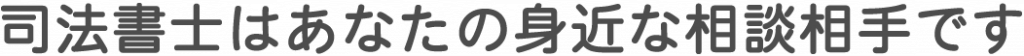 司法書士はあなたの身近な相談相手です
