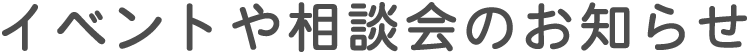 イベントや相談会のお知らせ